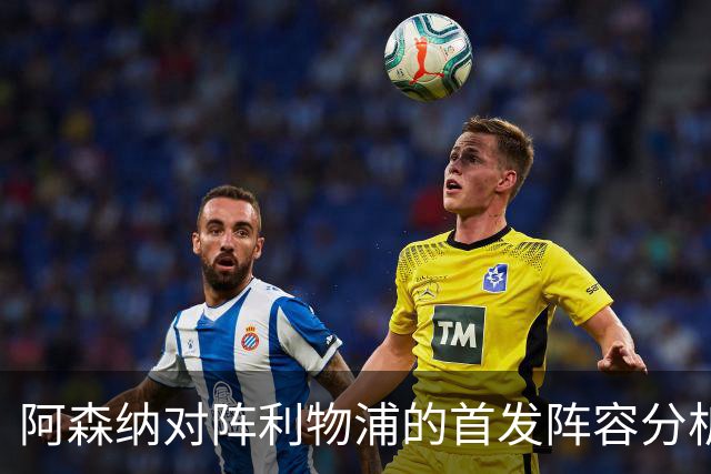 阿森纳对阵利物浦的首发阵容分析：采用4-2-3-1战术